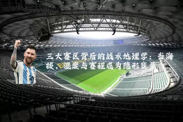三大赛区背后的战术地理学:当海拔、湿度与赛程成为隐形变量