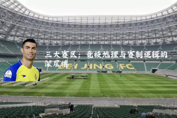 三大赛区：竞技地理与赛制逻辑的深层博弈