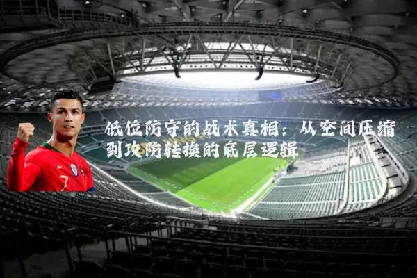 低位防守的战术真相:从空间压缩到攻防转换的底层逻辑