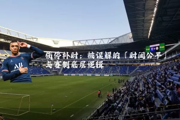 伤停补时：被误解的「时间公平」与赛制底层逻辑
