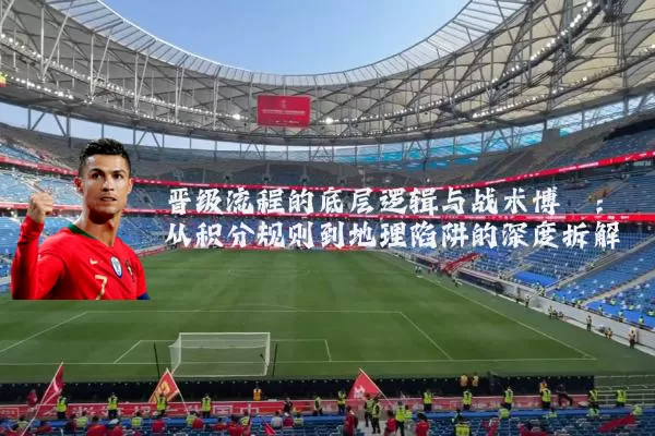 晋级流程的底层逻辑与战术博弈:从积分规则到地理陷阱的深度拆解