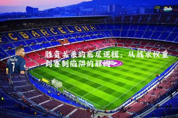 胜负关系的底层逻辑：从战术权重到赛制陷阱的解构
