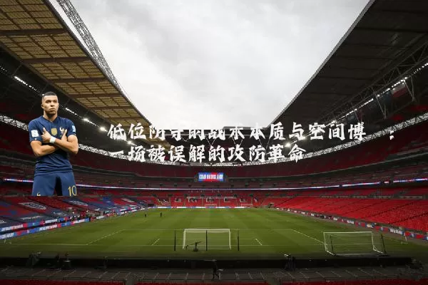 低位防守的战术本质与空间博弈:一场被误解的攻防革命