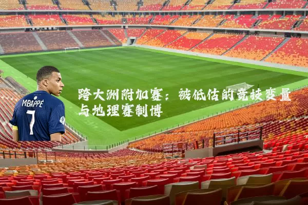 跨大洲附加赛:被低估的竞技变量与地理赛制博弈