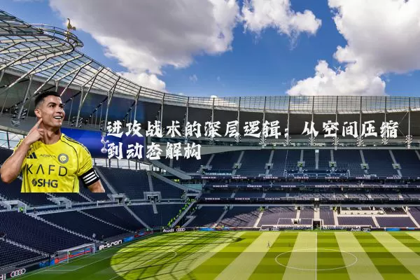 进攻战术的深层逻辑:从空间压缩到动态解构